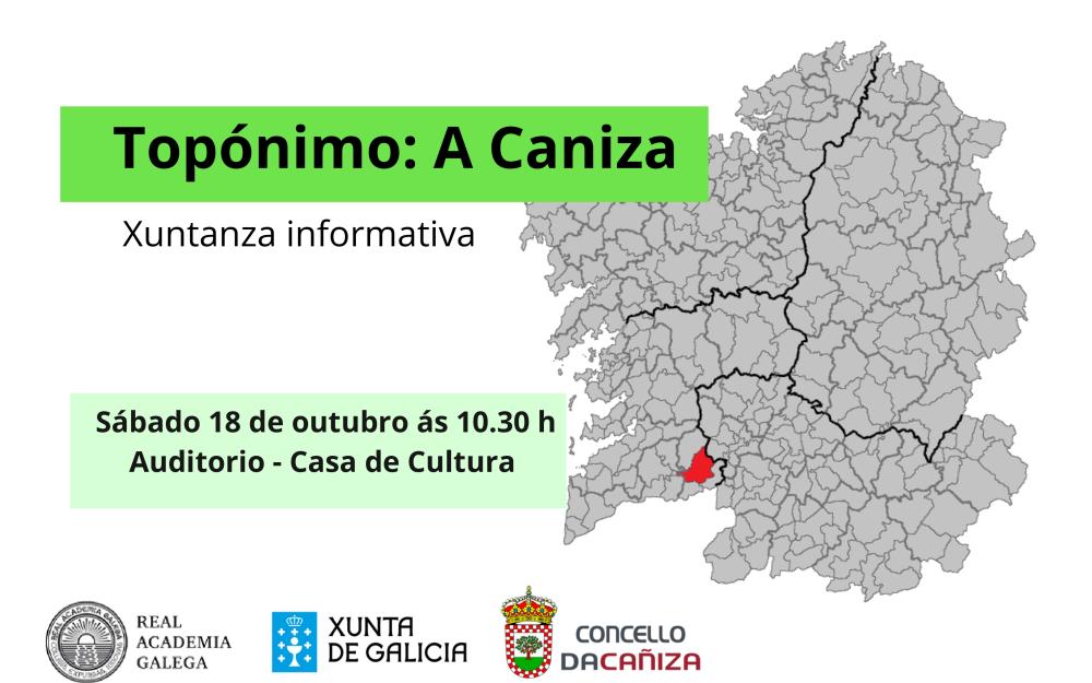 Reunión informativa sobre o cambio do topónimo do noso municipio: de A Cañiza a A Caniza O sábado, 18 de outubro, ás 10:30 horas, celebrarase no Auditorio da Casa de Cultura unha reunión aberta á veciñanza na que se abordará o proceso de cambio do nome oficial do noso concello. O encontro será presentado e moderado polo Alcalde da Cañiza, Luis Piña, e contará coa presenza de representantes da Secretaría Xeral de Política Lingüística e da Real Academia Galega, entidades competentes en materia de toponimia e 